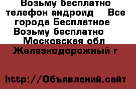 Возьму бесплатно телефон андроид  - Все города Бесплатное » Возьму бесплатно   . Московская обл.,Железнодорожный г.